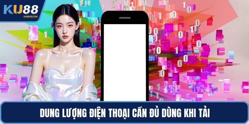 Dung lượng điện thoại cần đủ dùng khi tải