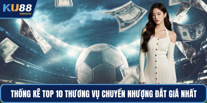 Thống kê top 10 thương vụ chuyển nhượng đắt giá nhất